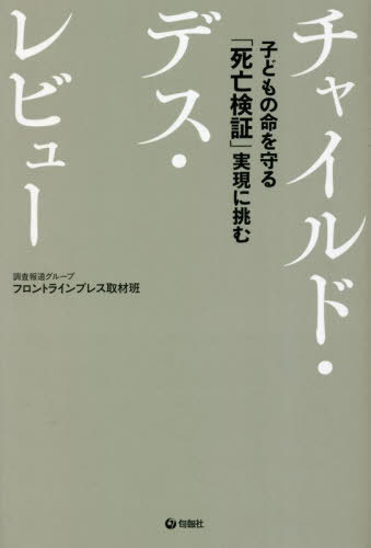 チャイルド・デス・レビュー 子どもの命を守る「死亡検証」実現に挑む[本/雑誌] / フロントラインプレス取材班/編著