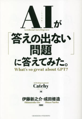 AIが「答えの出ない問題」に答えてみた。 What’s so great about GPT?[本/雑誌] / Catchy/著 伊藤新之介/監修 成田修造/監修