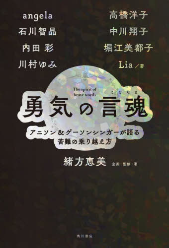 勇気の言魂 アニソン&ゲーソンシンガーが[本/雑誌] / angela/著 石川智晶/著 内田彩/著 川村ゆみ/著 高橋洋子/著 中川翔子/著 堀江美都子/著 Lia/著 緒方恵美/企画・監修・著