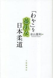 「わざ」を忘れた日本柔道[本/雑誌] / 有山篤利/著