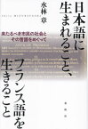 日本語に生まれること、フランス語を生きること 来たるべき市民の社会とその言語をめぐって[本/雑誌] / 水林章/著