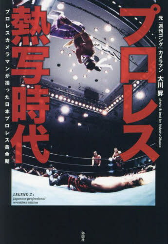 プロレス熱写時代 プロレスカメラマンが撮った日本プロレス黄金期 LEGEND 2:Japanese professional wrestlers edition / 大川昇/著