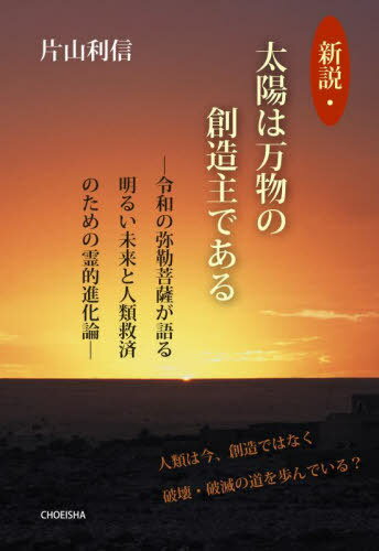 新説・太陽は万物の創造主である 令和の弥勒菩薩が語る明るい未来と人類救済のための霊的進化論 人類は今、創造ではなく破壊・破滅の道を歩んでいる?[本/雑誌] / 片山利信/著のサムネイル