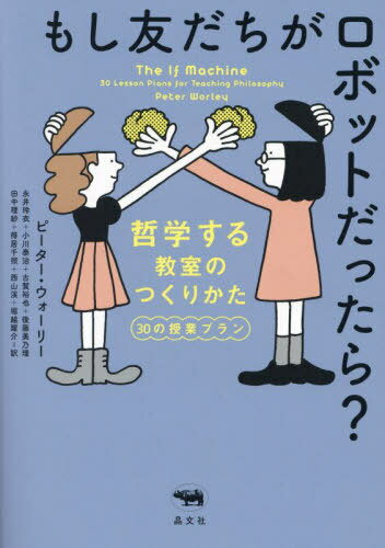 もし友だちがロボットだったら? 哲学する教室のつくりかた30の授業プラン / 原タイトル:The If Machine 原著第2版の翻訳[本/雑誌] / ピーター・ウォーリー/著 永井玲衣/訳 小川泰治/訳 古賀裕也/訳 後藤美乃理/訳 田中理紗/訳 得居千照/訳 西山渓/訳 堀越耀介/訳