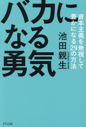 バカになる勇気 資本主義を無視して豊かになる29の方法[本/雑誌] / 池田親生/著(3)