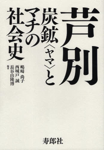 芦別 炭鉱とマチの社会史[本/雑誌] / 嶋崎尚子/編著 西