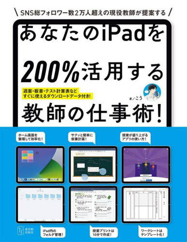 あなたのiPadを200%活用する教師の仕事術! その仕事、iPadで時短できます! SNS総フォロワー数2万人超えの現役教師が提案する[本/雑誌] / こう/著