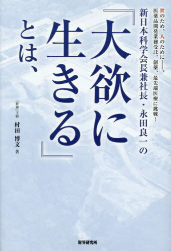 新日本科学会長兼社長・永田良一の『大欲に生きる』とは、 世のため、人のためにー。医薬品開発業務受託、創薬、最先端医療に挑戦![本/雑誌] / 村田博文/著