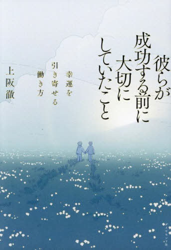 彼らが成功する前に大切にしていたこと 幸運を引き寄せる働き方[本/雑誌] / 上阪徹/著
