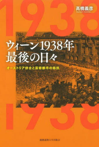 ウィーン1938年最後の日々 オーストリア併合と芸術都市の抵抗[本/雑誌] / 高橋義彦/著