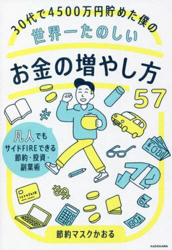 30代で4500万円貯めた僕の世界一たのしいお金の増やし方57 凡人でもサイドFIREできる節約・投資・副業術[本/雑誌] / 節約マスクかおる/著