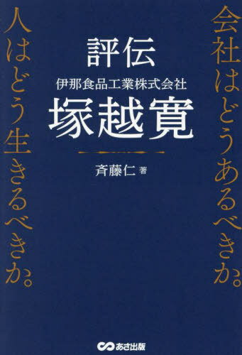 評伝伊那食品工業株式会社塚越寛 会社はどうあるべきか。人はどう生きるべきか。[本/雑誌] / 斉藤仁/著