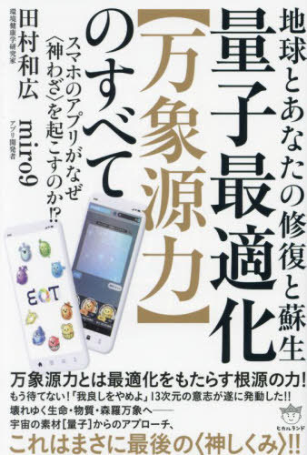 量子最適化〈万象源力〉のすべて 地球とあなたの修復と蘇生 スマホのアプリがなぜ〈神わざ〉を起こすのか!?[本/雑誌] / 田村和広/著 miro9/著のサムネイル
