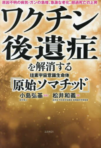 ワクチン後遺症を解消する珪素宇宙意識生命体「原始ソマチッド」 原因不明の病気・ガンの急増、急激な老化、超過死亡の上昇[本/雑誌] / 小島弘基/監修 松井和義/著