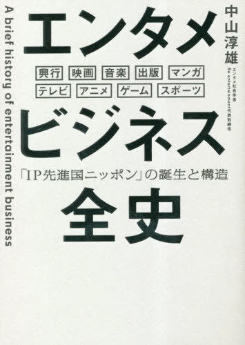 エンタメビジネス全史 「IP先進国ニッポン」の誕生と構造 興行 映画 音楽 出版 マンガ テレビ アニメ ..