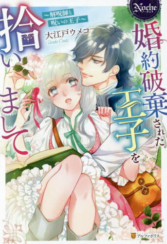 婚約破棄された王子を拾いまして 解呪師と呪いの王子[本/雑誌] (Noche) / 大江戸ウメコ/〔著〕