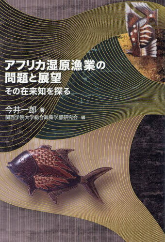 アフリカ湿原漁業の問題と展望 その在来知を探る[本/雑誌] / 今井一郎/著 関西学院大学総合政策学部研究会/編