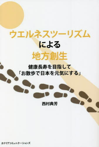 ウエルネスツーリズムによる地方創生 健康長寿を目指して「お散歩で日本を元気にする」[本/雑誌] / 西村典芳/著