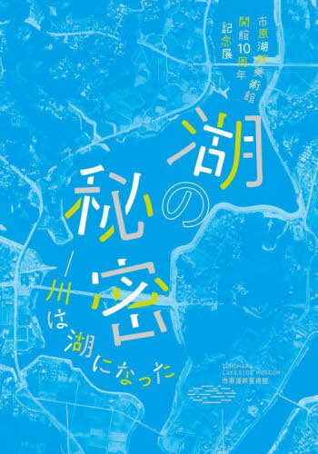 湖の秘密-川は湖になった 市原湖畔美術館開館10周年記念展[本/雑誌] / 市原湖畔美術館