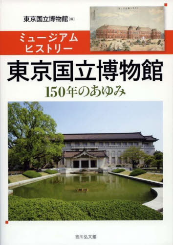 東京国立博物館 ミュージアムヒストリー 150年のあゆみ[本/雑誌] / 東京国立博物館/編