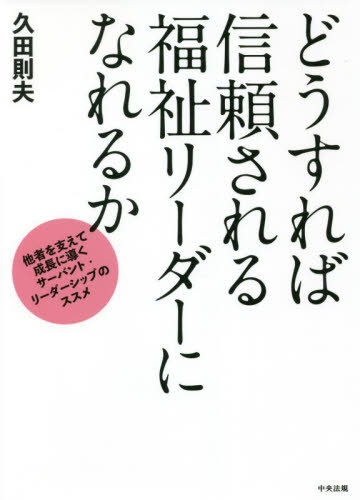 どうすれば信頼される福祉リーダーになれるか 他者を支えて成長に導くサーバント・リーダーシップのススメ[本/雑誌] / 久田則夫/著
