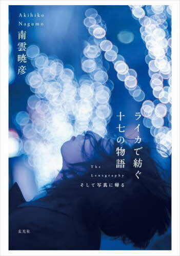 ライカで紡ぐ十七の物語 The Lensgraphyそして写真に帰る[本/雑誌] / 南雲暁彦/著 井口芳夫/監修