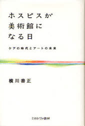 ホスピスが美術館になる日 ケアの時代とアートの未来[本/雑誌] (単行本・ムック) / 横川善正/著