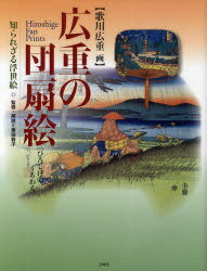 広重の団扇絵 知られざる浮世絵[本/雑誌] (単行本・ムック) / 歌川広重/画 奥田敦子/監修・解説