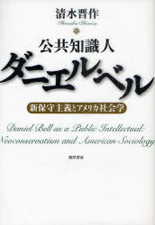 公共知識人ダニエル・ベル 新保守主義とアメリカ社会学[本/雑誌] (単行本・ムック) / 清水晋作/著
