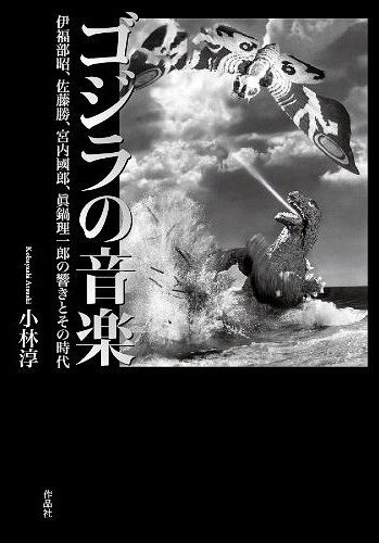 ゴジラの音楽 伊福部昭、佐藤勝、宮内國郎、眞鍋理一郎の響きとその時代[本/雑誌] (単行本・ムック) / 小林淳/著