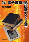 我、電子書籍の抵抗勢力たらんと欲す[本/雑誌] (単行本・ムック) / 中西秀彦/著