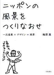 ニッポンの風景をつくりなおせ 一次産業×デザイン=風景[本/雑誌] (単行本・ムック) / 梅原真/著