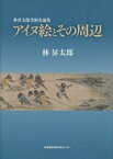 林昇太郎美術史論集 アイヌ絵とその周辺[本/雑誌] (単行本・ムック) / 林昇太郎/著 故林昇太郎氏遺作論集刊行会/編