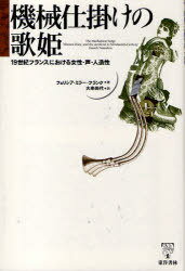 機械仕掛けの歌姫 19世紀フランスにおける女性・声・人造性[本/雑誌] (単行本・ムック) / フェリシア・ミラー・フランク/著 大串尚代/訳