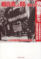 組合潰しと闘いぬいた労働者たち 化学産業[本/雑誌] (単行本・ムック) / 化学産業複数組合連絡