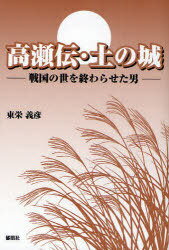 高瀬伝・土の城 戦国の世を終わらせた男[本/雑誌] (単行本・ムック) / 東栄義彦/著
