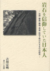 岩石を信仰していた日本人 石神・磐座・磐境・奇岩・巨石と呼ばれるものの研究[本/雑誌] (単行本・ムック) / 吉川宗明/著