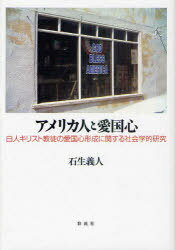 アメリカ人と愛国心 白人キリスト教徒の愛国心形成に関する社会学的研究[本/雑誌] (単行本・ムック) / 石生義人/著
