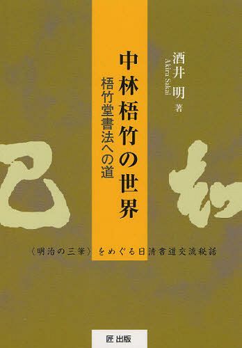 中林梧竹の世界 梧竹堂書法への道 ＜明治の三筆＞をめぐる日清書道交流秘話 本/雑誌 (単行本 ムック) / 酒井明/著