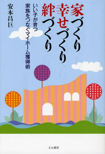家づくり幸せづくり絆づくり いい子が育つ家族をつなぐマイホーム獲得術[本/雑誌] (単行本・ムック) / 安本昌巨/著