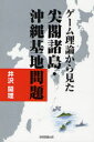 ゲーム理論から見た尖閣諸島・沖縄基地問題 (単行本・ムック) / 井沢開理/著