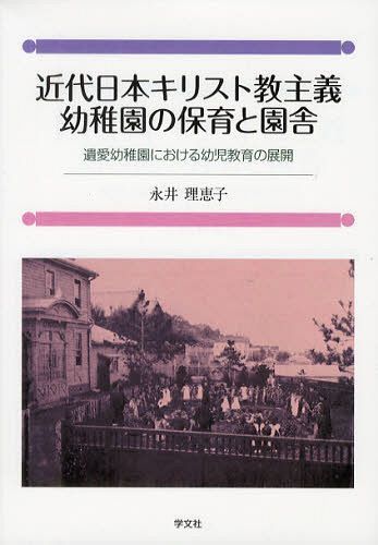 近代日本キリスト教主義幼稚園の保育と園舎 遺愛幼稚園における幼児教育の展開[本/雑誌] (単行本・ムック) / 永井理恵子/著