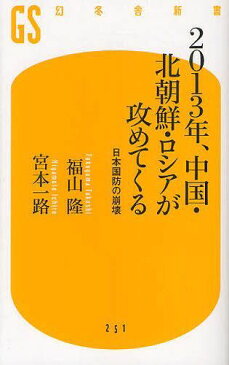 2013年、中国・北朝鮮・ロシアが攻めてくる 日本国防の崩壊 (幻冬舎新書) (新書) / 福山隆/著 宮本一路/著