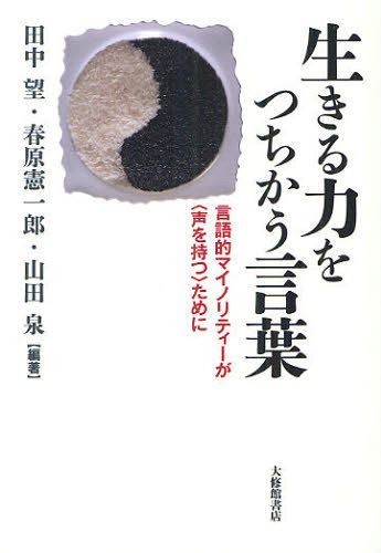 生きる力をつちかう言葉 言語的マイノリティーが〈声を持つ〉ために[本/雑誌] (単行本・ムック) / 田中望/編著 春原憲一郎/編著 山田泉/編著