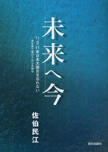 未来へ今 ’11.3.11東日本大震災を忘れない 波を見て潮のうねりを知る[本/雑誌] (単行本・ムック) / 佐..