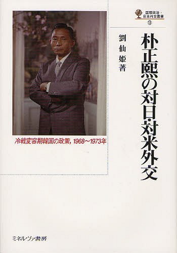 朴正熙の対日・対米外交 冷戦変容期韓国の政策 1968~1973年[本/雑誌] (国際政治・日本外交叢書) (単行本・ムック) / 劉仙姫/著