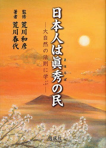日本人は眞秀(まほろば)の民 大自然の法則に学ぶ[本/雑誌] (単行本・ムック) / 荒川和彦/監修 荒川春代/著