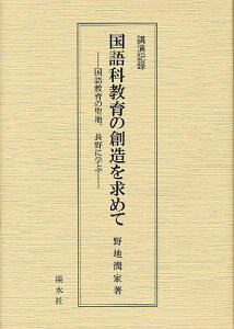 国語科教育の創造を求めて 国語教育の聖地、長野に学ぶ 講演記録[本/雑誌] (単行本・ムック) / 野地潤家/著