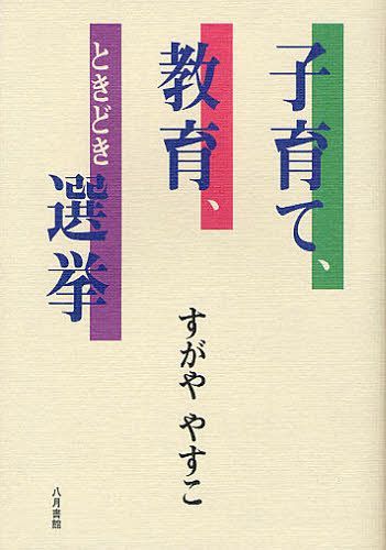子育て、教育、ときどき選挙[本/雑誌] (単行本・ムック) / すがややすこ/著