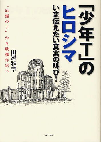 「少年T」のヒロシマ いま伝えたい真実の叫び! “原爆の子”から映像作家へ[本/雑誌] (単行本・ムック) / 田邊雅章/著